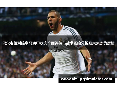 巴尔韦德对阵皇马法甲状态全面评估与战术影响分析及未来走势展望