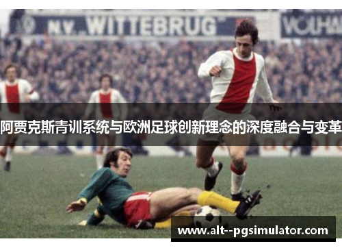阿贾克斯青训系统与欧洲足球创新理念的深度融合与变革