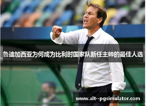 鲁迪加西亚为何成为比利时国家队新任主帅的最佳人选