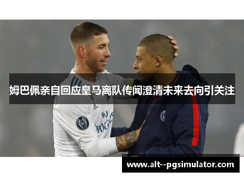 姆巴佩亲自回应皇马离队传闻澄清未来去向引关注