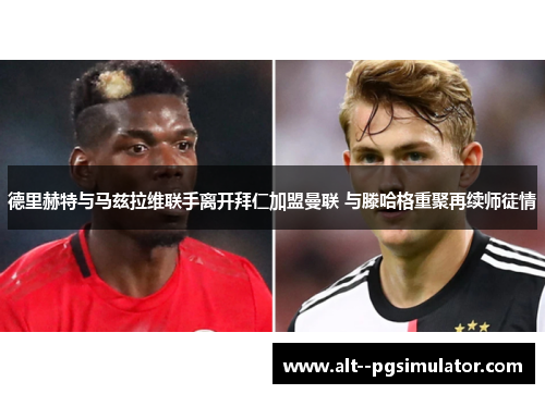 德里赫特与马兹拉维联手离开拜仁加盟曼联 与滕哈格重聚再续师徒情
