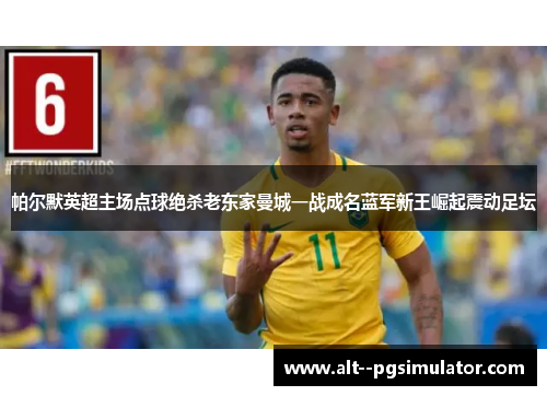 帕尔默英超主场点球绝杀老东家曼城一战成名蓝军新王崛起震动足坛
