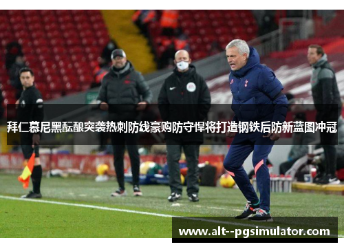 拜仁慕尼黑酝酿突袭热刺防线豪购防守悍将打造钢铁后防新蓝图冲冠