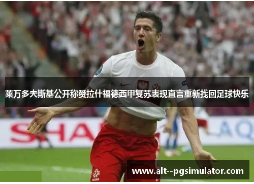 莱万多夫斯基公开称赞拉什福德西甲复苏表现直言重新找回足球快乐