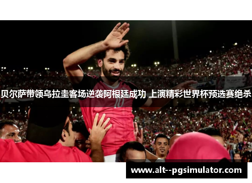 贝尔萨带领乌拉圭客场逆袭阿根廷成功 上演精彩世界杯预选赛绝杀