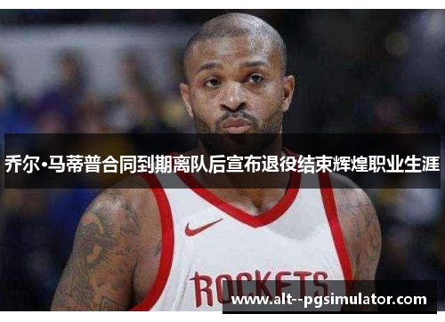 乔尔·马蒂普合同到期离队后宣布退役结束辉煌职业生涯