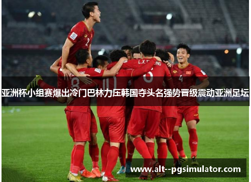 亚洲杯小组赛爆出冷门巴林力压韩国夺头名强势晋级震动亚洲足坛