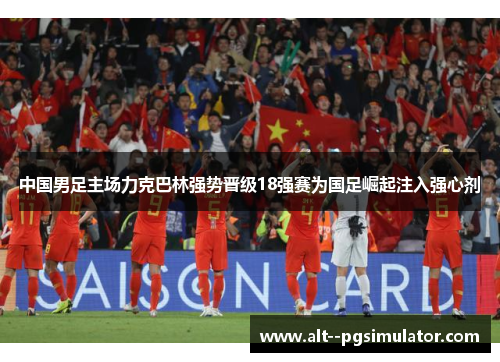 中国男足主场力克巴林强势晋级18强赛为国足崛起注入强心剂