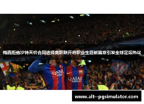 梅西拒绝沙特天价合同选择美职联开启职业生涯新篇章引发全球足坛热议