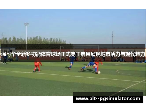 温哥华全新多功能体育球场正式完工启用展现城市活力与现代魅力