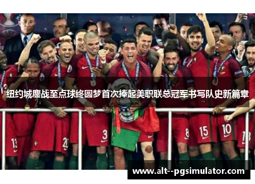 纽约城鏖战至点球终圆梦首次捧起美职联总冠军书写队史新篇章