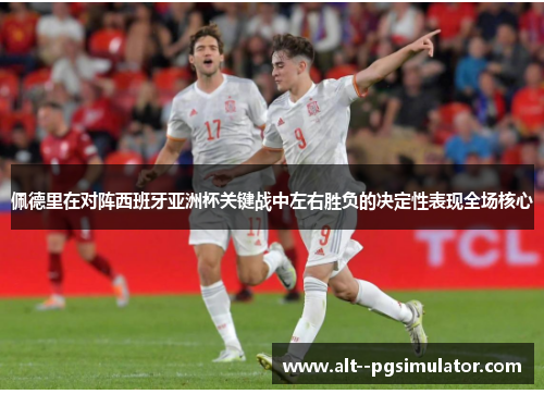 佩德里在对阵西班牙亚洲杯关键战中左右胜负的决定性表现全场核心